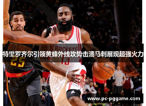 特里罗齐尔引领黄蜂外线攻势击溃马刺展现超强火力