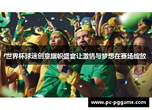 世界杯球迷创意旗帜盛宴让激情与梦想在赛场绽放