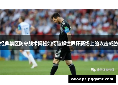 经典禁区防守战术揭秘如何破解世界杯赛场上的攻击威胁