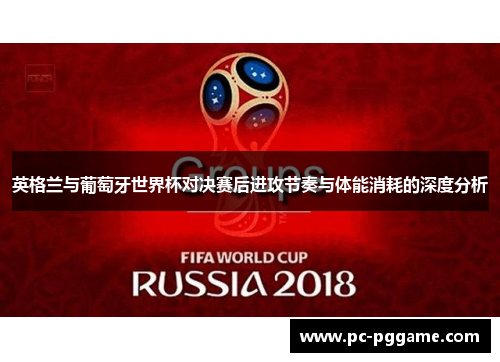 英格兰与葡萄牙世界杯对决赛后进攻节奏与体能消耗的深度分析