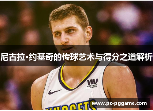 尼古拉·约基奇的传球艺术与得分之道解析