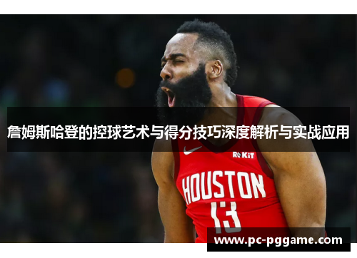 詹姆斯哈登的控球艺术与得分技巧深度解析与实战应用