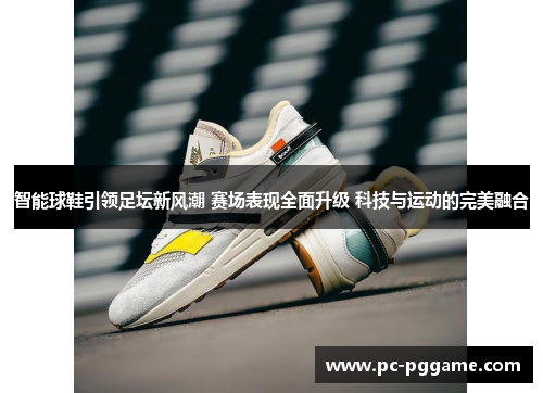智能球鞋引领足坛新风潮 赛场表现全面升级 科技与运动的完美融合