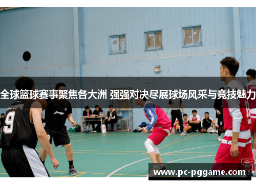 全球篮球赛事聚焦各大洲 强强对决尽展球场风采与竞技魅力