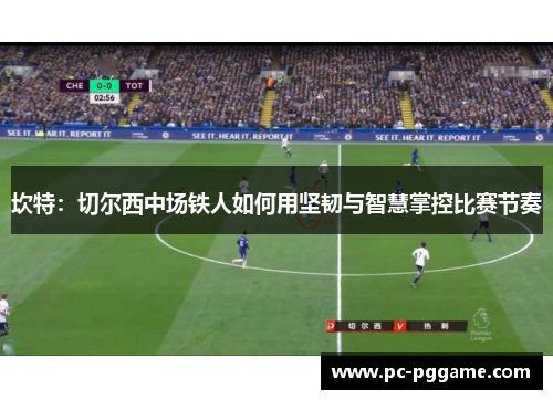 坎特：切尔西中场铁人如何用坚韧与智慧掌控比赛节奏