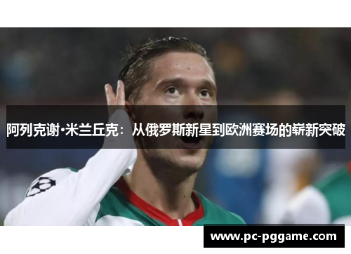 阿列克谢·米兰丘克：从俄罗斯新星到欧洲赛场的崭新突破