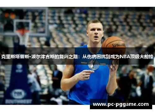 克里斯塔普斯·波尔津吉斯的复兴之路：从伤病困扰到成为NBA顶级大前锋