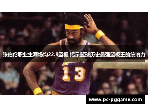 张伯伦职业生涯场均22.9篮板 揭示篮球历史最强篮板王的统治力