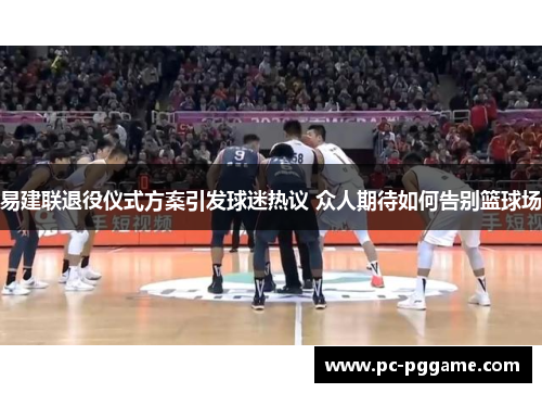 易建联退役仪式方案引发球迷热议 众人期待如何告别篮球场