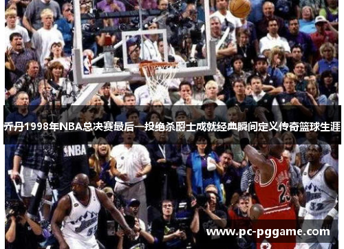 乔丹1998年NBA总决赛最后一投绝杀爵士成就经典瞬间定义传奇篮球生涯