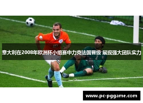 意大利在2008年欧洲杯小组赛中力克法国晋级 展现强大团队实力