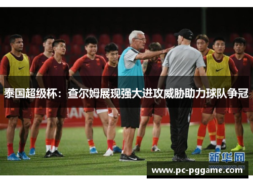 泰国超级杯：查尔姆展现强大进攻威胁助力球队争冠