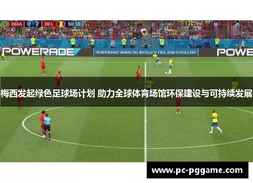 梅西发起绿色足球场计划 助力全球体育场馆环保建设与可持续发展