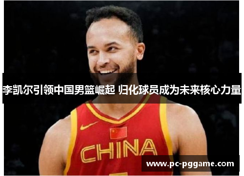 李凯尔引领中国男篮崛起 归化球员成为未来核心力量