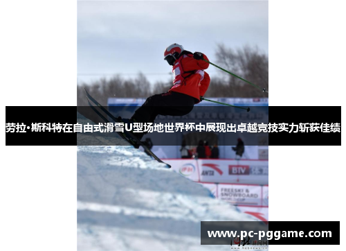 劳拉·斯科特在自由式滑雪U型场地世界杯中展现出卓越竞技实力斩获佳绩