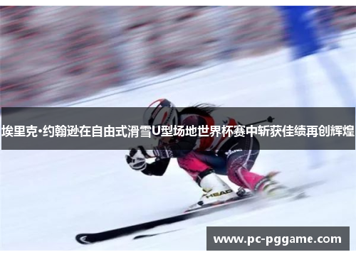 埃里克·约翰逊在自由式滑雪U型场地世界杯赛中斩获佳绩再创辉煌