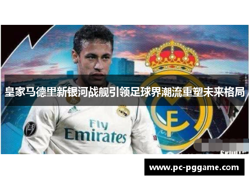 皇家马德里新银河战舰引领足球界潮流重塑未来格局