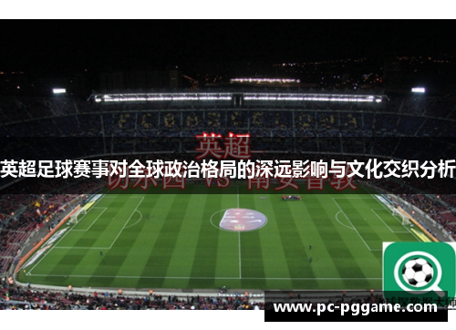 英超足球赛事对全球政治格局的深远影响与文化交织分析 英超足球赛事对全球政治格局的深远影响与文化交织分析