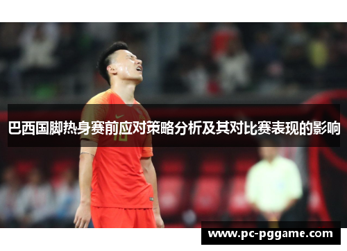 巴西国脚热身赛前应对策略分析及其对比赛表现的影响