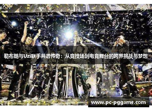 勒布朗与Uzi联手共谱传奇：从竞技场到电竞舞台的跨界挑战与梦想