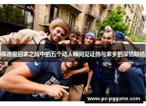 佩德里回家之旅中的五个动人瞬间见证他与家乡的深情联结