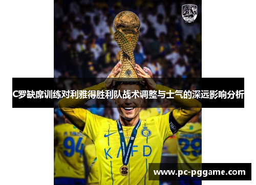 C罗缺席训练对利雅得胜利队战术调整与士气的深远影响分析