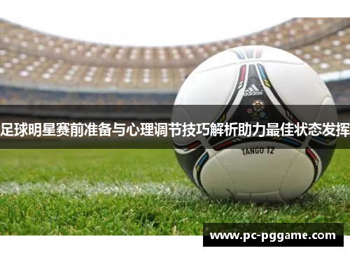 足球明星赛前准备与心理调节技巧解析助力最佳状态发挥