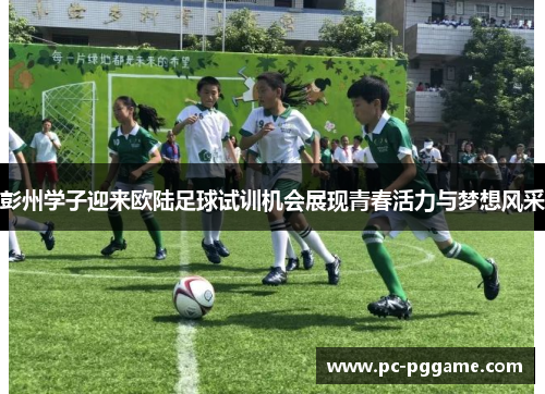 彭州学子迎来欧陆足球试训机会展现青春活力与梦想风采