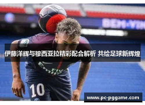 伊藤洋辉与穆西亚拉精彩配合解析 共绘足球新辉煌