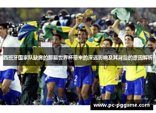 西班牙国家队缺席的那届世界杯带来的深远影响及其背后的原因解析