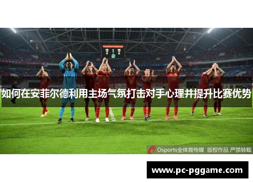 如何在安菲尔德利用主场气氛打击对手心理并提升比赛优势