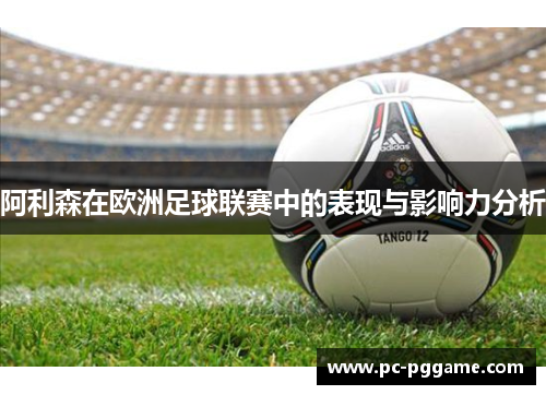 阿利森在欧洲足球联赛中的表现与影响力分析