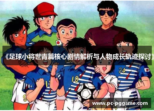 《足球小将世青篇核心剧情解析与人物成长轨迹探讨》