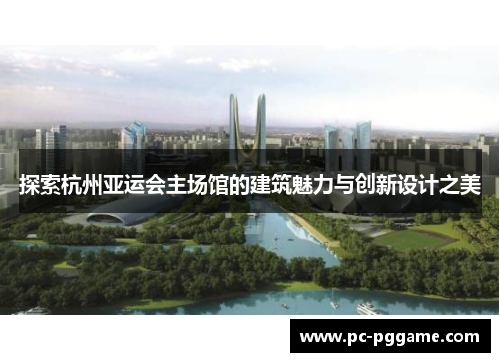 探索杭州亚运会主场馆的建筑魅力与创新设计之美 探索杭州亚运会主场馆的建筑魅力与创新设计之美