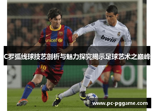 C罗弧线球技艺剖析与魅力探究揭示足球艺术之巅峰