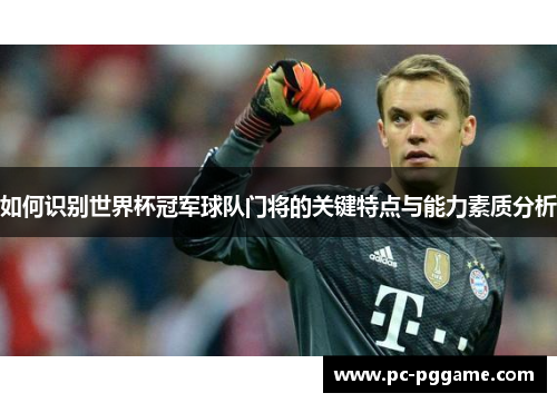 如何识别世界杯冠军球队门将的关键特点与能力素质分析