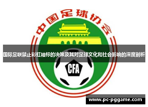国际足联禁止彩虹袖标的决策及其对足球文化和社会影响的深度剖析 国际足联禁止彩虹袖标的决策及其对足球文化和社会影响的深度剖析