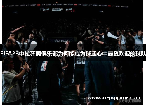 FIFA23中拉齐奥俱乐部为何能成为球迷心中最受欢迎的球队 FIFA23中拉齐奥俱乐部为何能成为球迷心中最受欢迎的球队