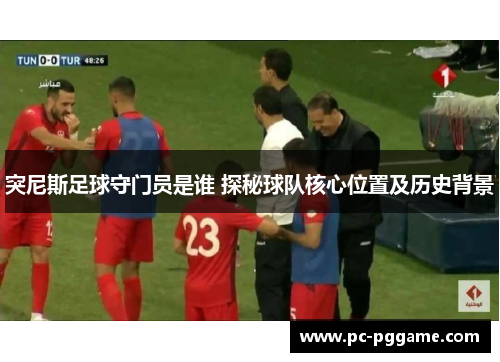 突尼斯足球守门员是谁 探秘球队核心位置及历史背景 突尼斯足球守门员是谁 探秘球队核心位置及历史背景