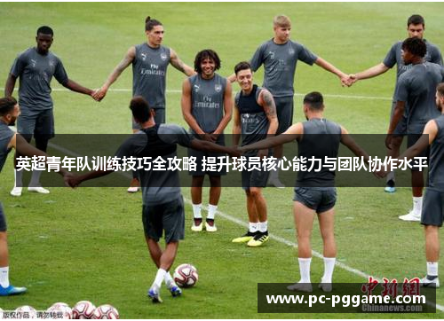 英超青年队训练技巧全攻略 提升球员核心能力与团队协作水平 英超青年队训练技巧全攻略 提升球员核心能力与团队协作水平