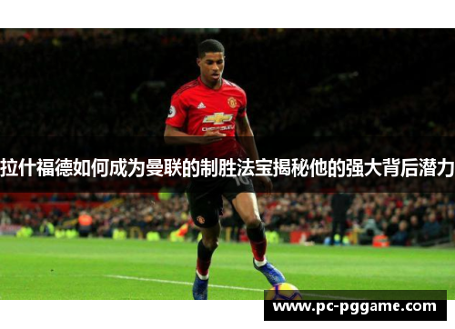 拉什福德如何成为曼联的制胜法宝揭秘他的强大背后潜力 拉什福德如何成为曼联的制胜法宝揭秘他的强大背后潜力