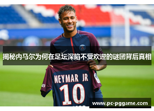 揭秘内马尔为何在足坛深陷不受欢迎的谜团背后真相 揭秘内马尔为何在足坛深陷不受欢迎的谜团背后真相