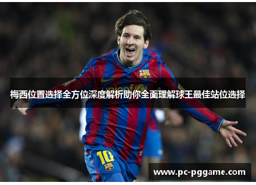 梅西位置选择全方位深度解析助你全面理解球王最佳站位选择 梅西位置选择全方位深度解析助你全面理解球王最佳站位选择
