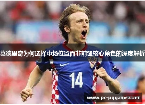 莫德里奇为何选择中场位置而非前锋核心角色的深度解析