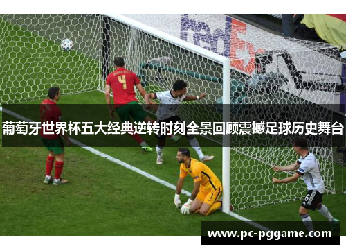 葡萄牙世界杯五大经典逆转时刻全景回顾震撼足球历史舞台