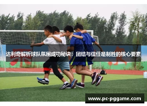 达利奇解析球队氛围成功秘诀:团结与信任是制胜的核心要素 达利奇解析球队氛围成功秘诀:团结与信任是制胜的核心要素