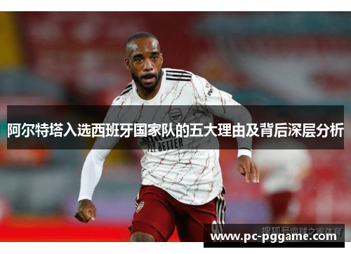 阿尔特塔入选西班牙国家队的五大理由及背后深层分析