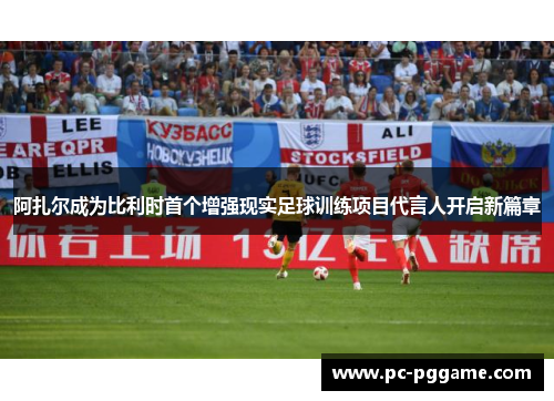 阿扎尔成为比利时首个增强现实足球训练项目代言人开启新篇章