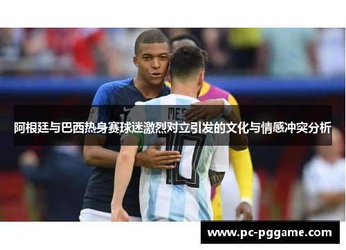 阿根廷与巴西热身赛球迷激烈对立引发的文化与情感冲突分析 阿根廷与巴西热身赛球迷激烈对立引发的文化与情感冲突分析