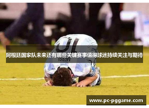 阿根廷国家队未来还有哪些关键赛事值得球迷持续关注与期待 阿根廷国家队未来还有哪些关键赛事值得球迷持续关注与期待